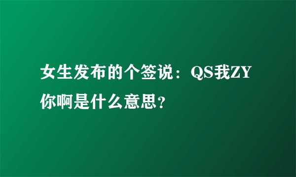 女生发布的个签说：QS我ZY你啊是什么意思？