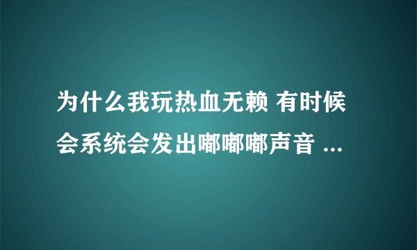 为什么我玩热血无赖 有时候会系统会发出嘟嘟嘟声音 并且鼠标也不灵了 求高手解决~