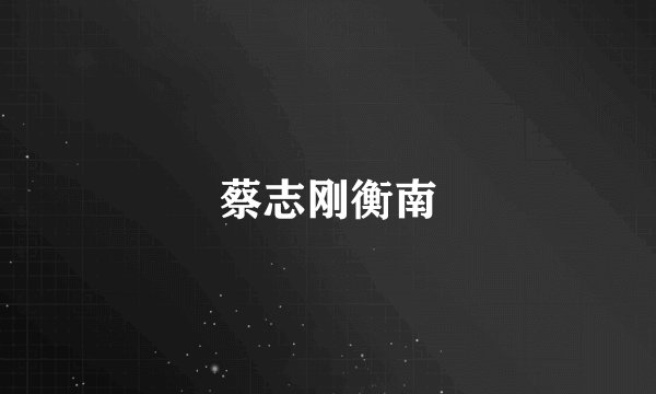 蔡志刚衡南