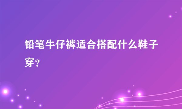 铅笔牛仔裤适合搭配什么鞋子穿？