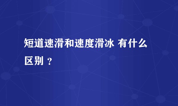 短道速滑和速度滑冰 有什么区别 ？