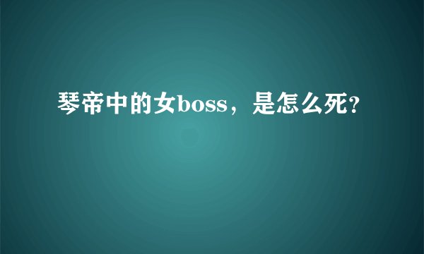 琴帝中的女boss,是怎么死?