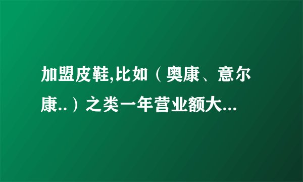 加盟皮鞋,比如（奥康、意尔康..）之类一年营业额大概有多少呢？除了零售还有别的销售渠道吗？