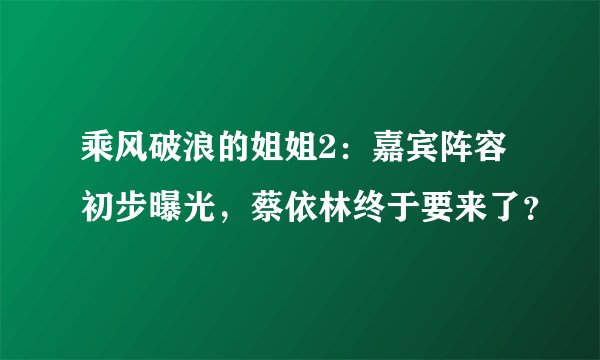 乘风破浪的姐姐2：嘉宾阵容初步曝光，蔡依林终于要来了？