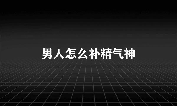 男人怎么补精气神
