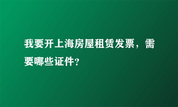 我要开上海房屋租赁发票,需要哪些证件?