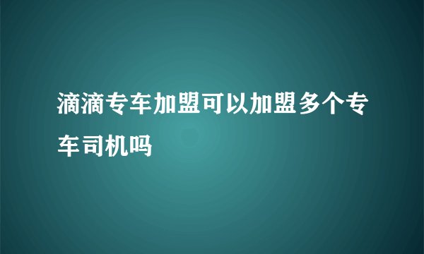 滴滴专车加盟可以加盟多个专车司机吗