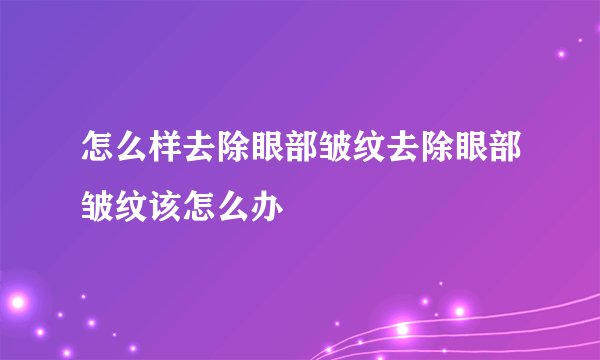 怎么样去除眼部皱纹去除眼部皱纹该怎么办