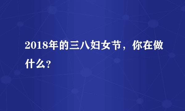 2018年的三八妇女节，你在做什么？