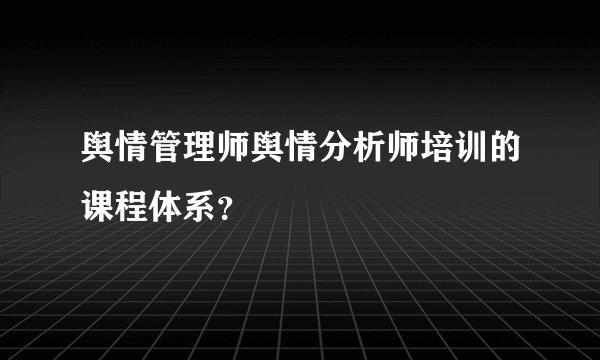 舆情管理师舆情分析师培训的课程体系？