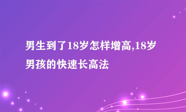 男生到了18岁怎样增高,18岁男孩的快速长高法