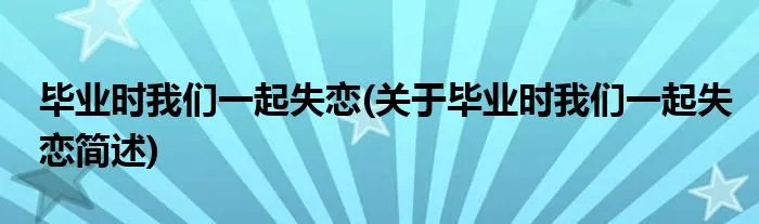 毕业时我们一起失恋(关于毕业时我们一起失恋简述)