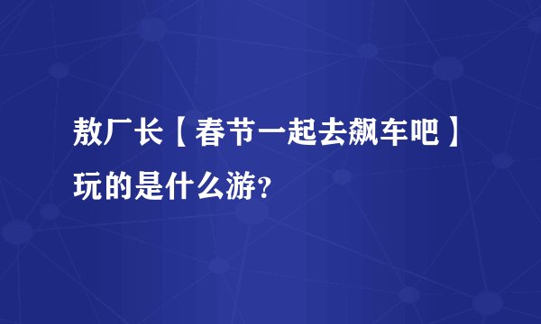 敖厂长【春节一起去飙车吧】玩的是什么游？