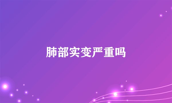 肺部实变严重吗