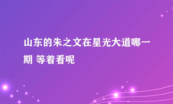 山东的朱之文在星光大道哪一期 等着看呢