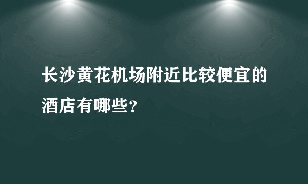 长沙黄花机场附近比较便宜的酒店有哪些？
