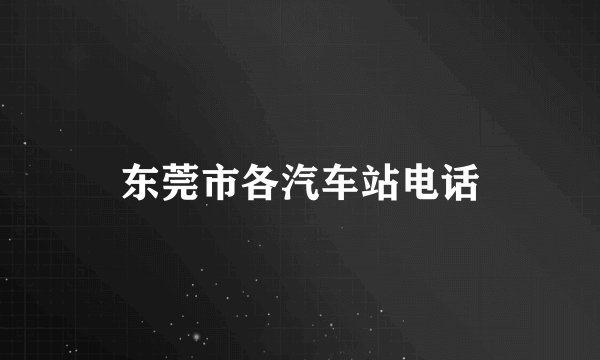 东莞市各汽车站电话