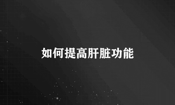 如何提高肝脏功能