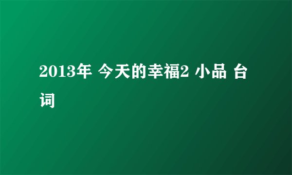 2013年 今天的幸福2 小品 台词