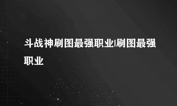 斗战神刷图最强职业|刷图最强职业