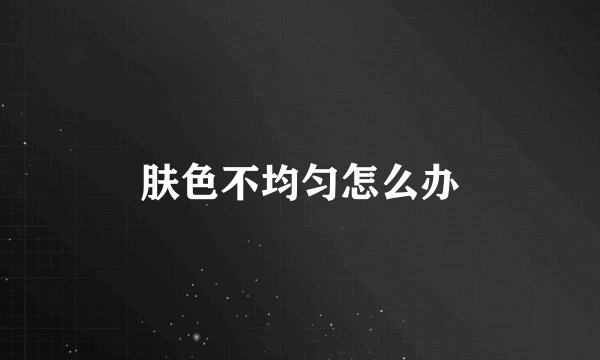 肤色不均匀怎么办