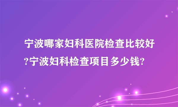 宁波哪家妇科医院检查比较好?宁波妇科检查项目多少钱?