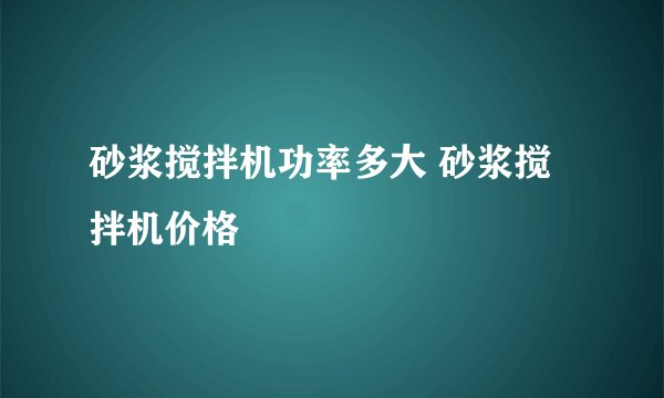 砂浆搅拌机功率多大 砂浆搅拌机价格