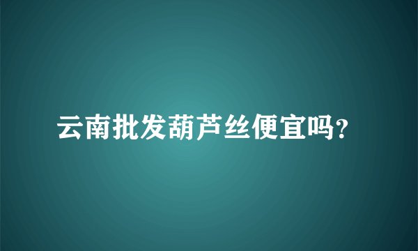 云南批发葫芦丝便宜吗？