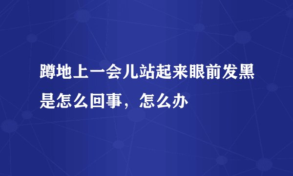 蹲地上一会儿站起来眼前发黑是怎么回事，怎么办