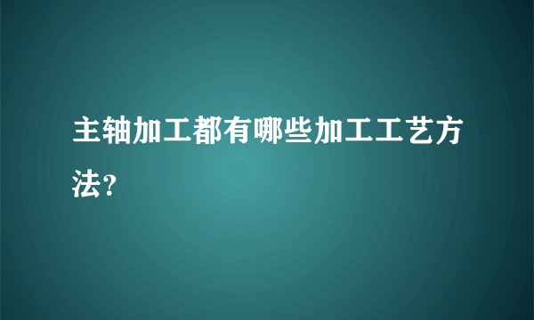 主轴加工都有哪些加工工艺方法？