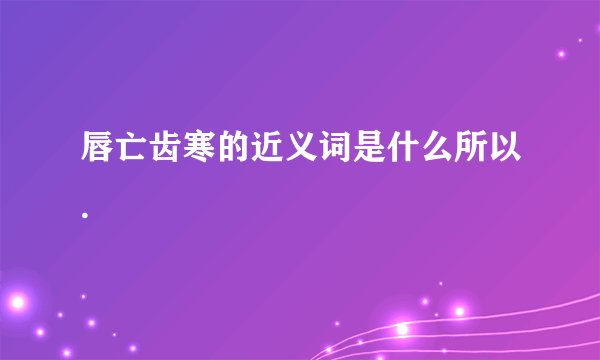 唇亡齿寒的近义词是什么所以.
