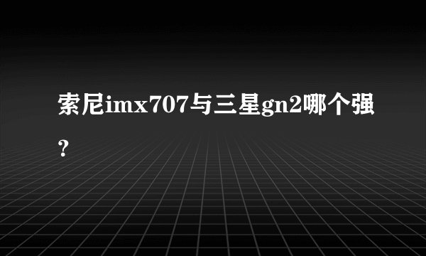 索尼imx707与三星gn2哪个强?