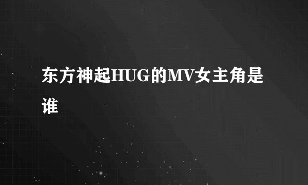 东方神起HUG的MV女主角是谁