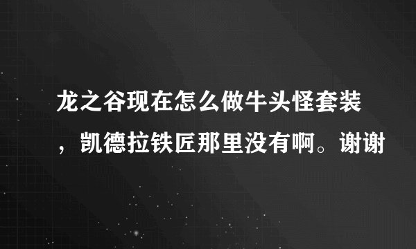 龙之谷现在怎么做牛头怪套装，凯德拉铁匠那里没有啊。谢谢