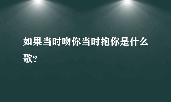 如果当时吻你当时抱你是什么歌？