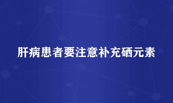 肝病患者要注意补充硒元素