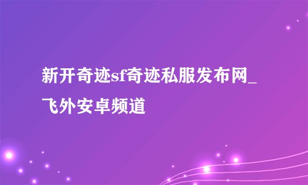 新开奇迹sf奇迹私服发布网_飞外安卓频道