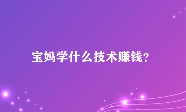 宝妈学什么技术赚钱？