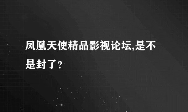凤凰天使精品影视论坛,是不是封了？