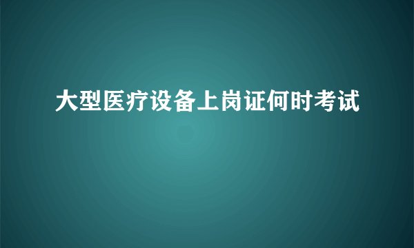 大型医疗设备上岗证何时考试