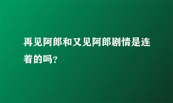 再见阿郎和又见阿郎剧情是连着的吗？