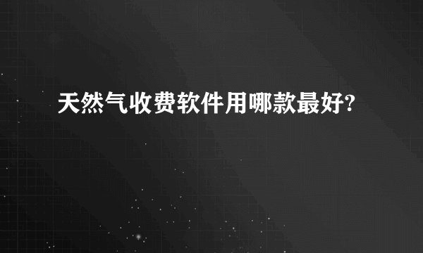 天然气收费软件用哪款最好?