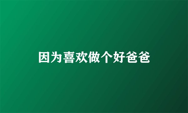因为喜欢做个好爸爸
