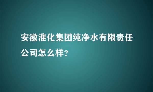 安徽淮化集团纯净水有限责任公司怎么样?