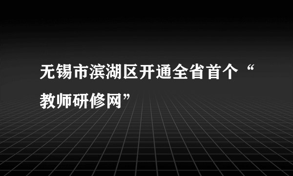 无锡市滨湖区开通全省首个“教师研修网”