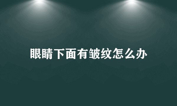 眼睛下面有皱纹怎么办