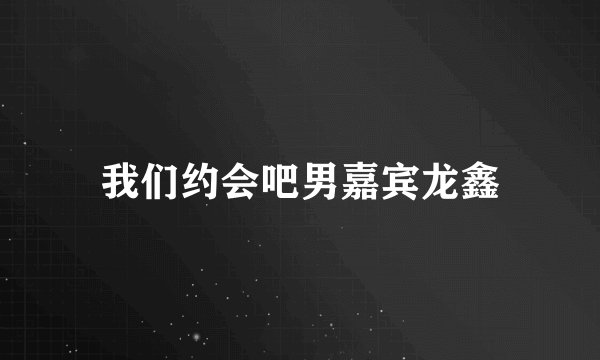 我们约会吧男嘉宾龙鑫