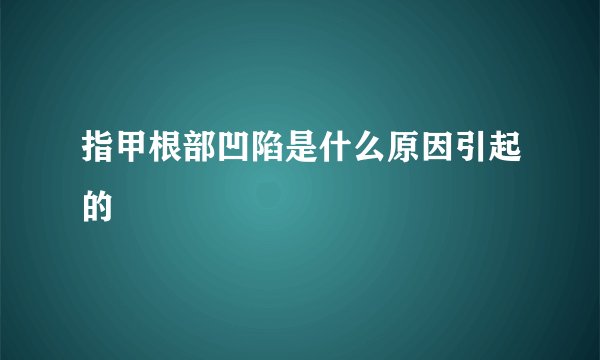 指甲根部凹陷是什么原因引起的