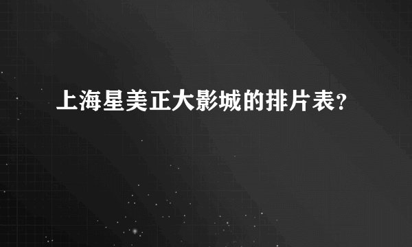 上海星美正大影城的排片表？