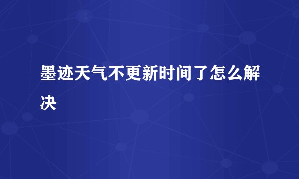 墨迹天气不更新时间了怎么解决